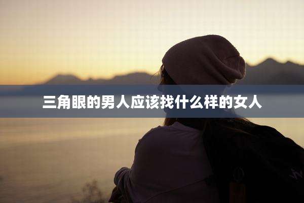 三角眼的男人应该找什么样的女人