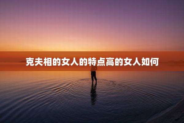 克夫相的女人的特点高的女人如何