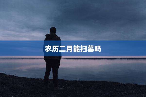 农历二月能扫墓吗