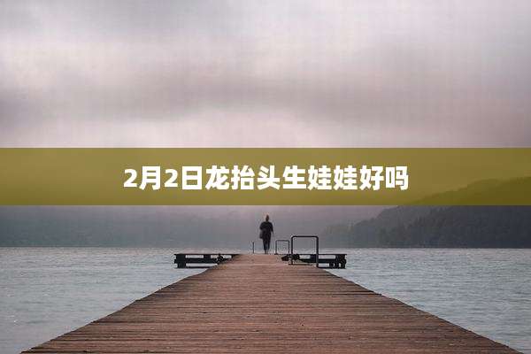 2月2日龙抬头生娃娃好吗