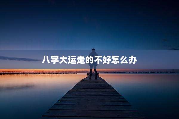 八字大运走的不好怎么办