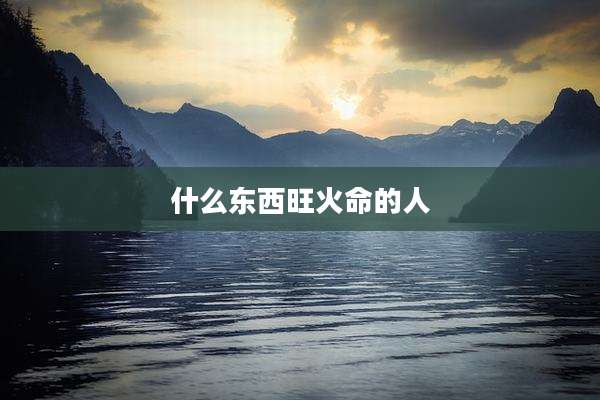 什么东西旺火命的人