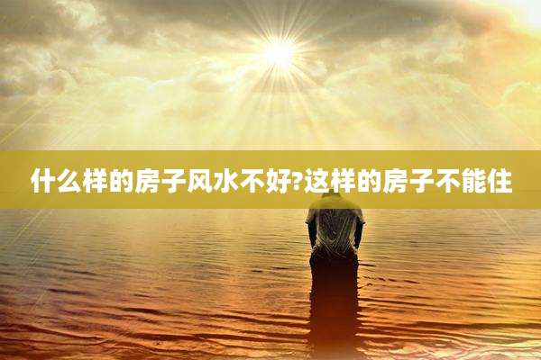 什么样的房子风水不好?这样的房子不能住