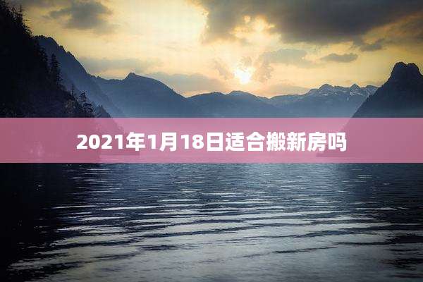 2021年1月18日适合搬新房吗