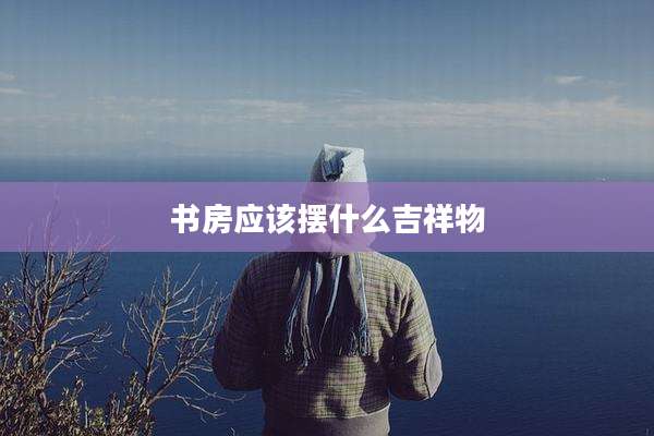 书房应该摆什么吉祥物