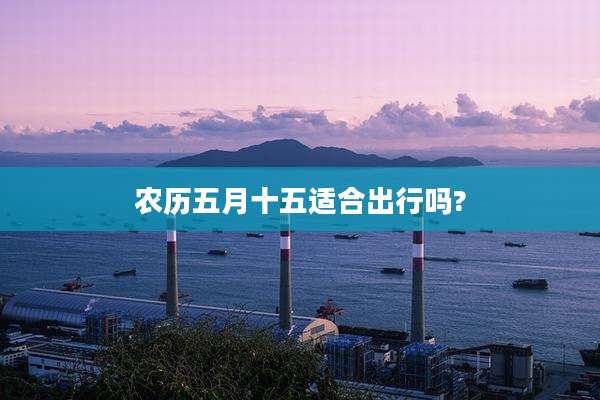 农历五月十五适合出行吗?