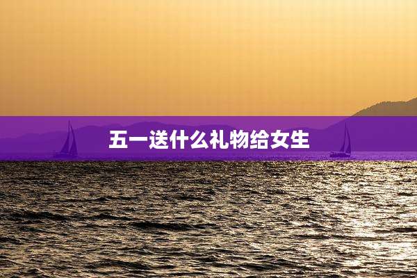五一送什么礼物给女生