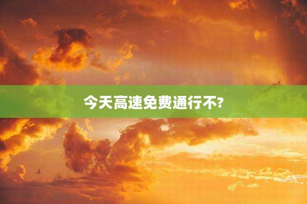 今天高速免费通行不?