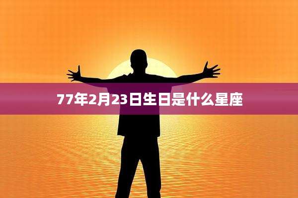 77年2月23日生日是什么星座