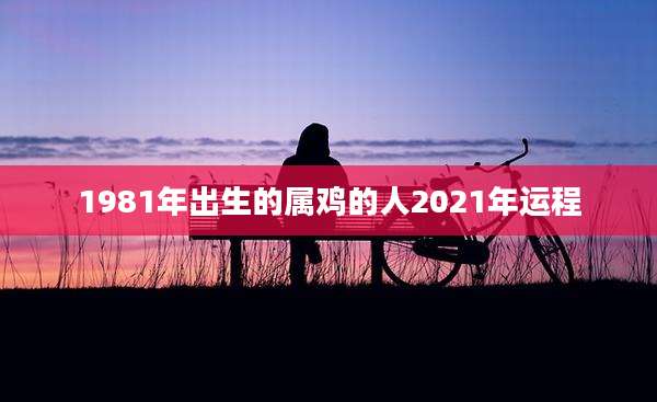1981年出生的属鸡的人2021年运程