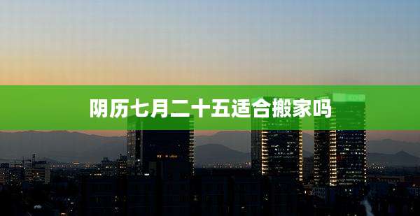 阴历七月二十五适合搬家吗