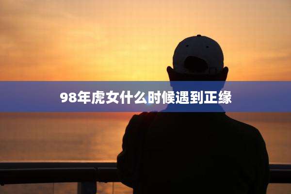 98年虎女什么时候遇到正缘