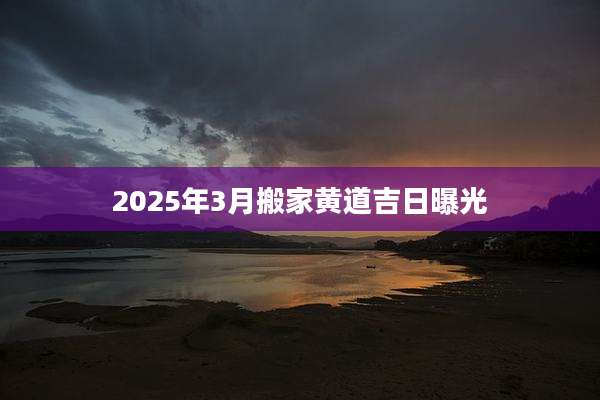 2025年3月搬家黄道吉日曝光