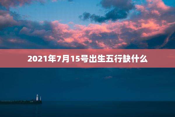 2021年7月15号出生五行缺什么
