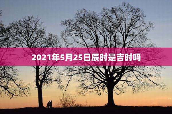 2021年5月25日辰时是吉时吗