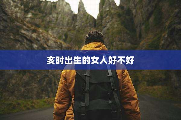 亥时出生的女人好不好