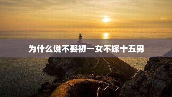 为什么说不娶初一女不嫁十五男
