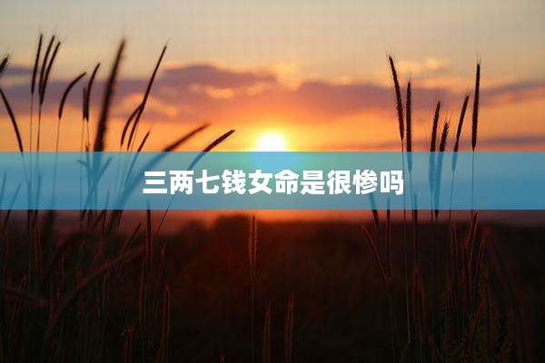 三两七钱女命是很惨吗