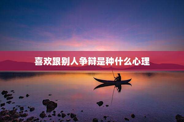 喜欢跟别人争辩是种什么心理