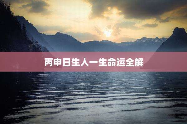 丙申日生人一生命运全解