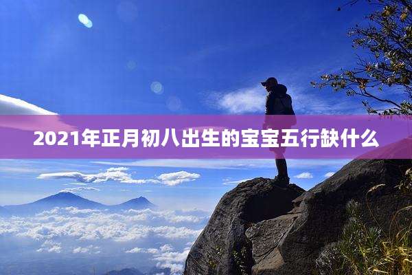 2021年正月初八出生的宝宝五行缺什么