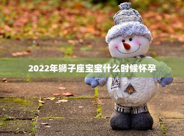 2022年狮子座宝宝什么时候怀孕