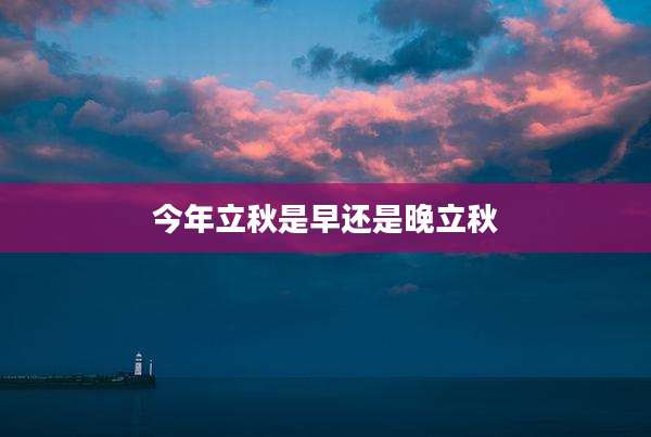 今年立秋是早还是晚立秋