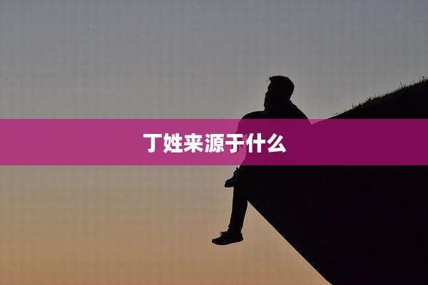 丁姓来源于什么