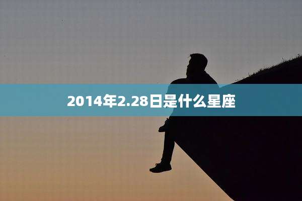 2014年2.28日是什么星座