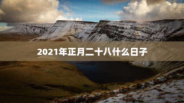 2021年正月二十八什么日子