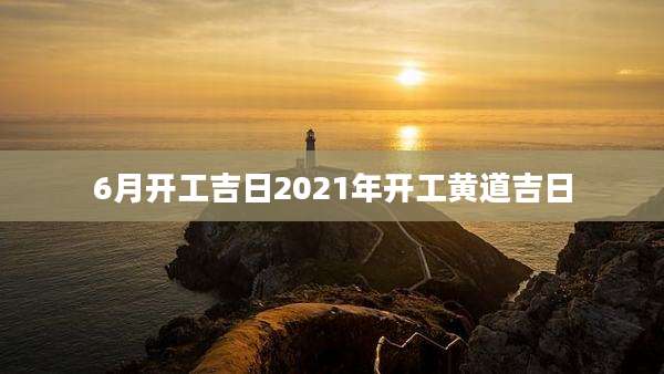6月开工吉日2021年开工黄道吉日
