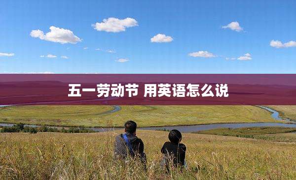 五一劳动节 用英语怎么说