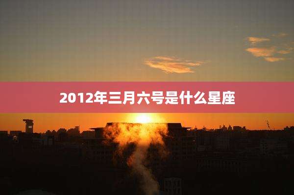 2012年三月六号是什么星座