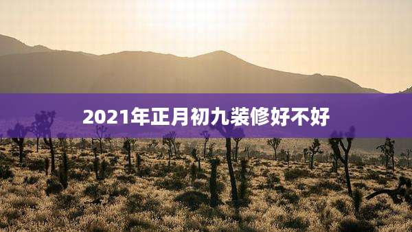 2021年正月初九装修好不好