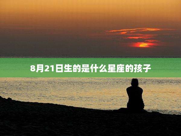 8月21日生的是什么星座的孩子