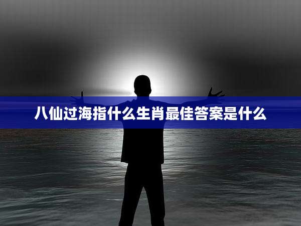 八仙过海指什么生肖最佳答案是什么