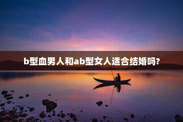 b型血男人和ab型女人适合结婚吗?