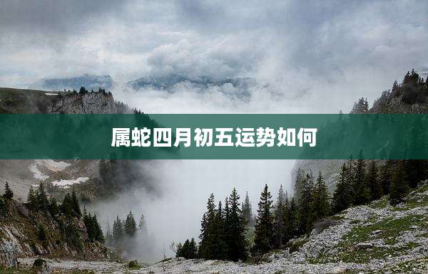 属蛇四月初五运势如何