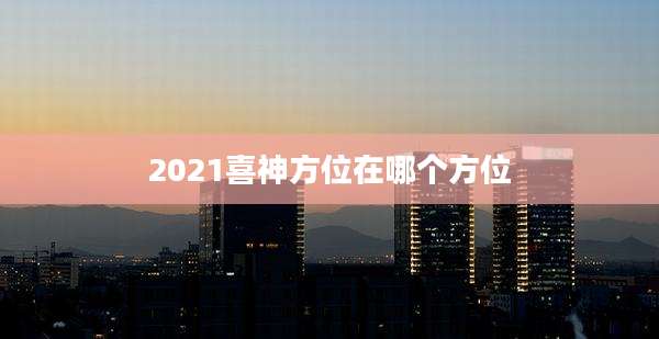 2021喜神方位在哪个方位
