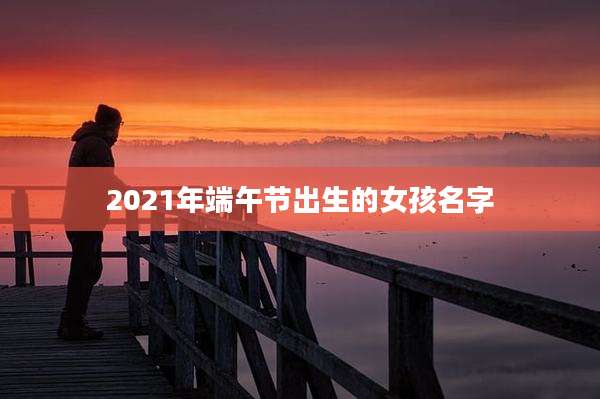 2021年端午节出生的女孩名字