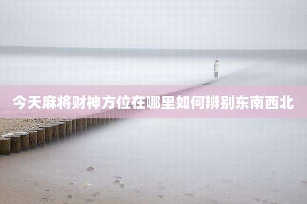 今天麻将财神方位在哪里如何辨别东南西北