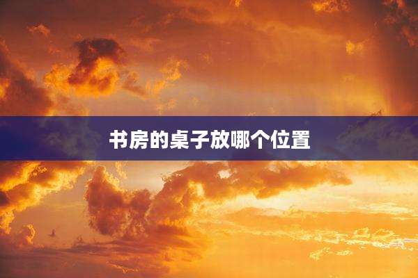书房的桌子放哪个位置