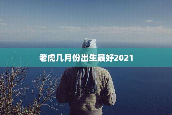 老虎几月份出生最好2021