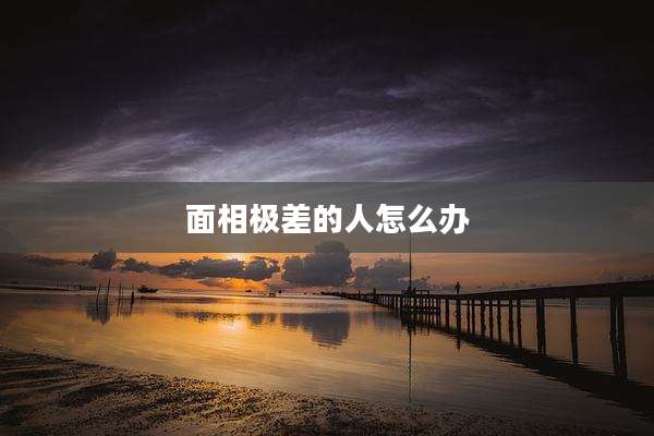 面相极差的人怎么办