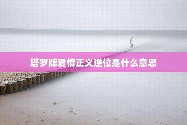 塔罗牌爱情正义逆位是什么意思