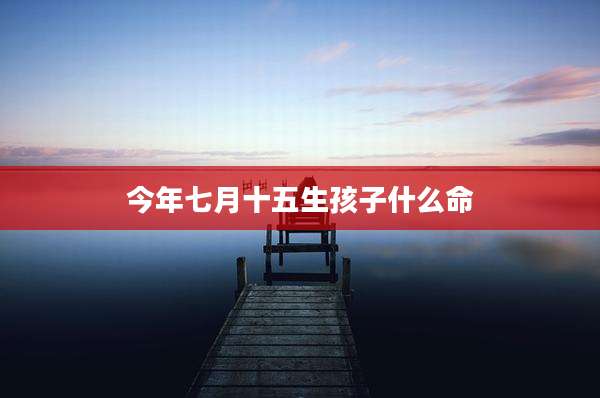 今年七月十五生孩子什么命