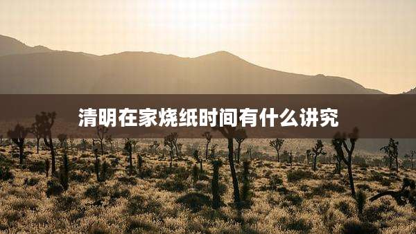 清明在家烧纸时间有什么讲究