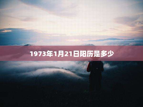 1973年1月21日阳历是多少