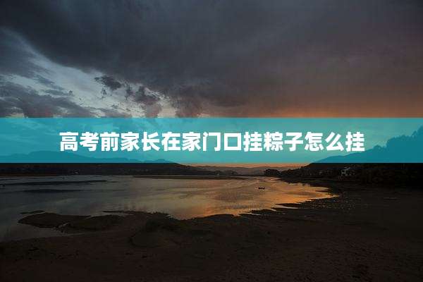 高考前家长在家门口挂粽子怎么挂
