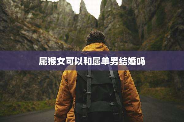 属猴女可以和属羊男结婚吗